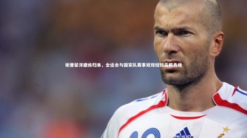 乐竟体育官网：谢晋留洋磨练归来，全运会与国家队赛事双双绽放亮眼表现