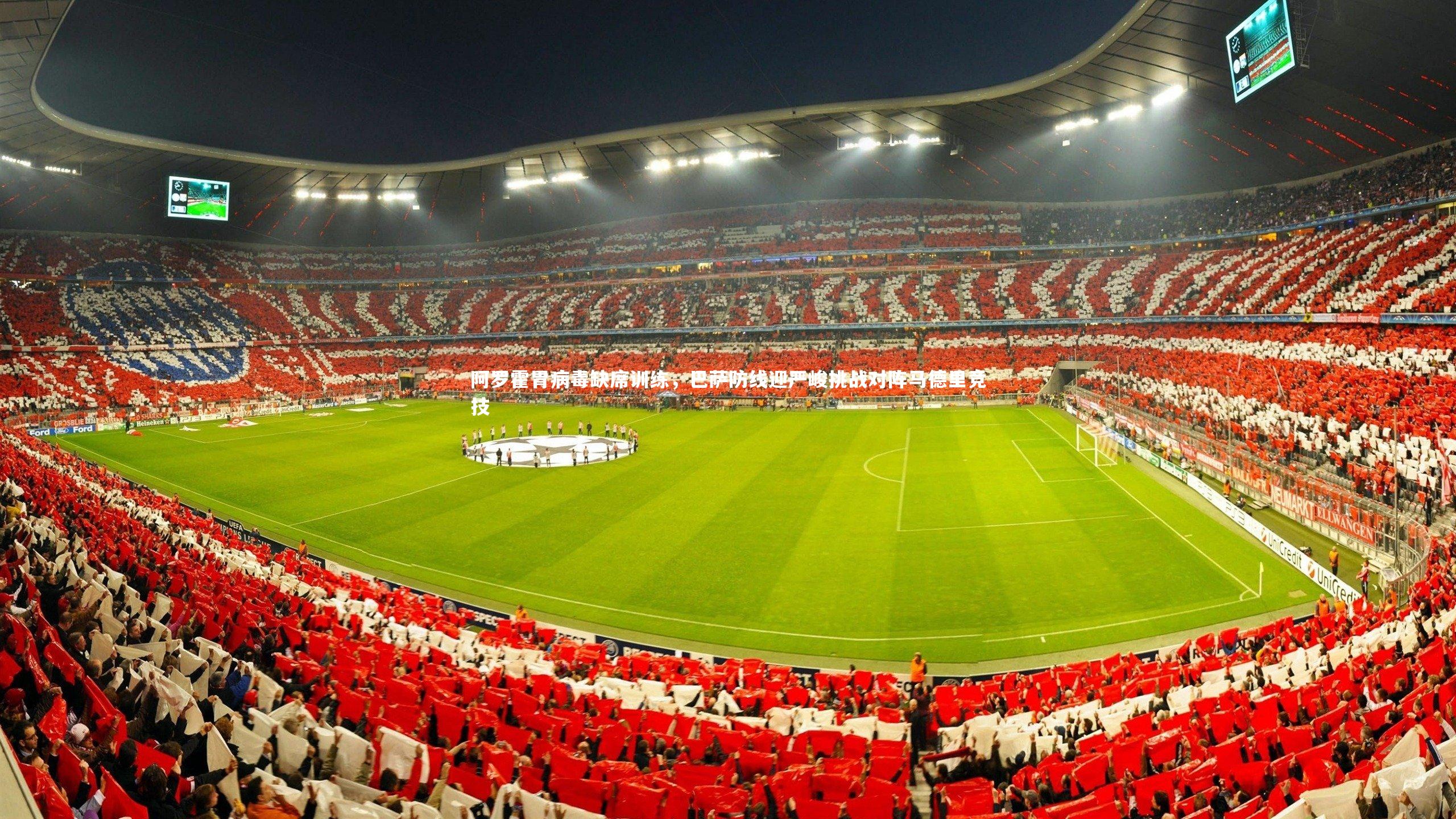 阿罗霍胃病毒缺席训练，巴萨防线迎严峻挑战对阵马德里竞技