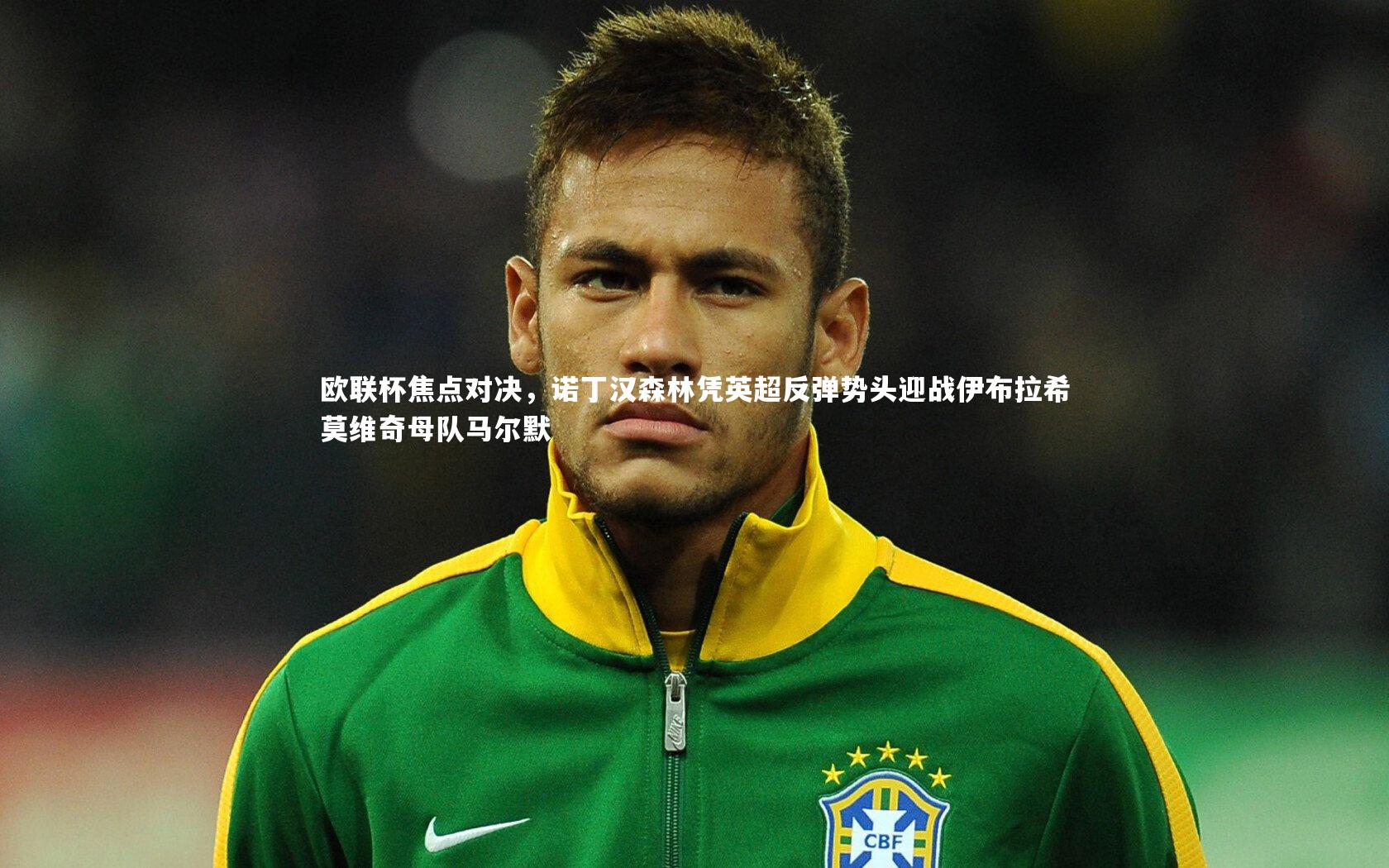 欧联杯焦点对决，诺丁汉森林凭英超反弹势头迎战伊布拉希莫维奇母队马尔默