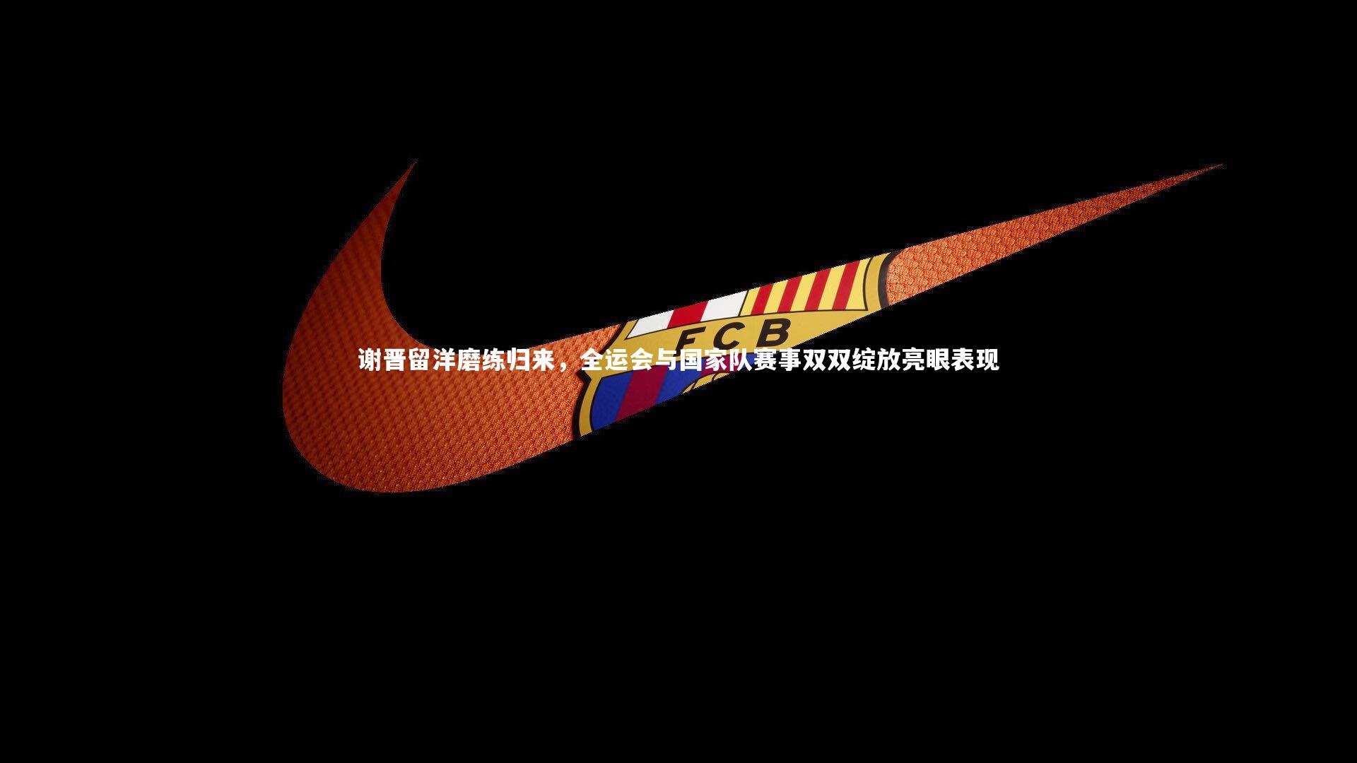 谢晋留洋磨练归来，全运会与国家队赛事双双绽放亮眼表现