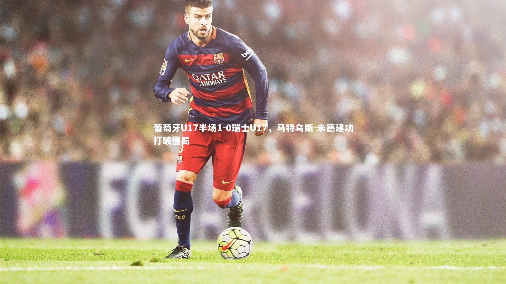 葡萄牙U17半场1-0瑞士U17，马特乌斯-米德建功打破僵局